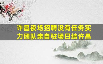 许昌夜场招聘没有任务实力团队亲自驻场日结许昌